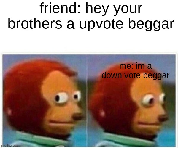 times are different now | friend: hey your brothers a upvote beggar; me: im a down vote beggar | image tagged in memes,monkey puppet | made w/ Imgflip meme maker