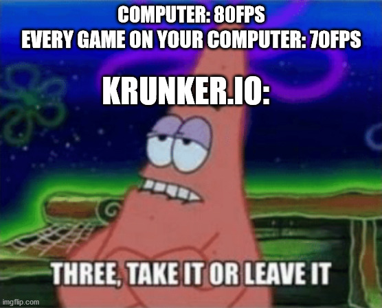 yes, i play krunker too. | COMPUTER: 80FPS; EVERY GAME ON YOUR COMPUTER: 70FPS; KRUNKER.IO: | image tagged in three take it or leave it | made w/ Imgflip meme maker