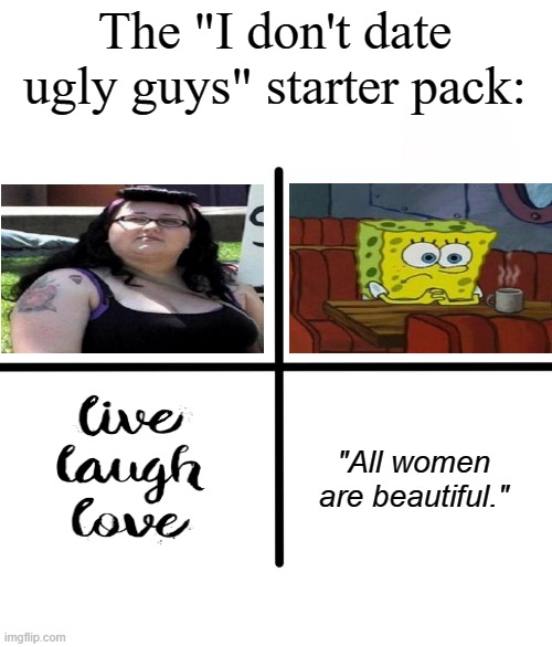 Blank Starter Pack Meme | The "I don't date ugly guys" starter pack:; "All women are beautiful." | image tagged in memes,blank starter pack | made w/ Imgflip meme maker