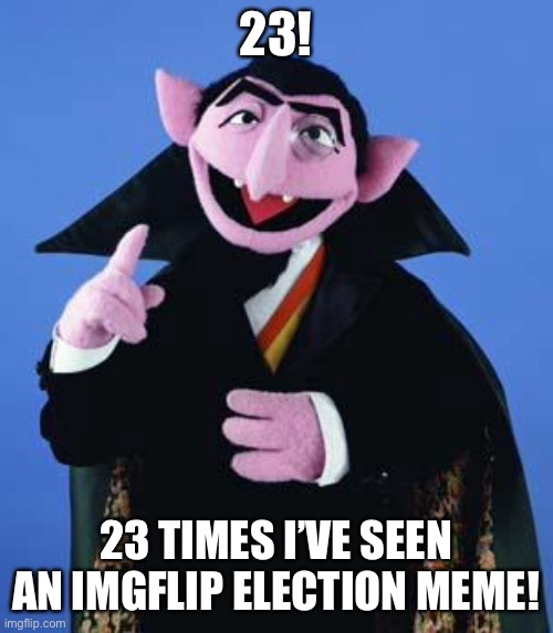 The Count | 23! 23 TIMES I’VE SEEN AN IMGFLIP ELECTION MEME! | image tagged in the count | made w/ Imgflip meme maker