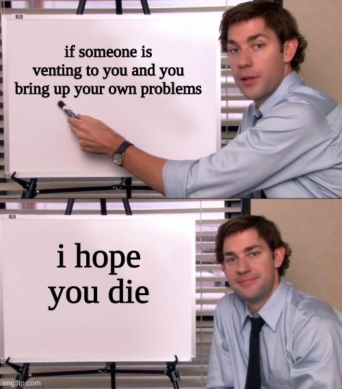 i really do | if someone is venting to you and you bring up your own problems; i hope you die | image tagged in jim halpert explains | made w/ Imgflip meme maker