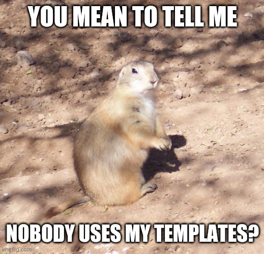 Why do I keep uploading templates if nobody uses them? | YOU MEAN TO TELL ME; NOBODY USES MY TEMPLATES? | image tagged in skeptical prairie dog | made w/ Imgflip meme maker