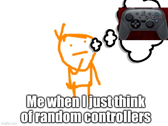 Random thoughts | Me when I just think of random controllers | image tagged in blank white template | made w/ Imgflip meme maker