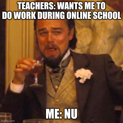 Laughing Leo Meme | TEACHERS: WANTS ME TO DO WORK DURING ONLINE SCHOOL; ME: NU | image tagged in memes,laughing leo | made w/ Imgflip meme maker