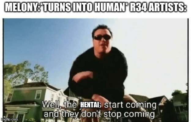 Smash Mouth They Don't Stop Comin | MELONY:*TURNS INTO HUMAN* R34 ARTISTS:; HENTAI | image tagged in smash mouth they don't stop comin,memes | made w/ Imgflip meme maker