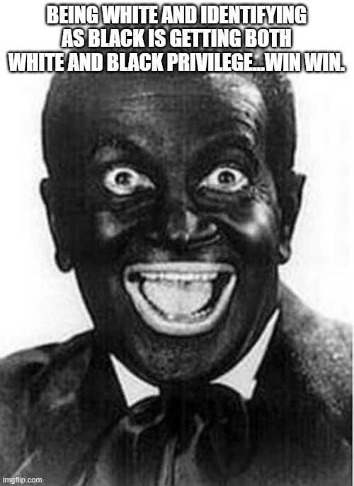 Black face  | BEING WHITE AND IDENTIFYING AS BLACK IS GETTING BOTH WHITE AND BLACK PRIVILEGE...WIN WIN. | image tagged in black face | made w/ Imgflip meme maker