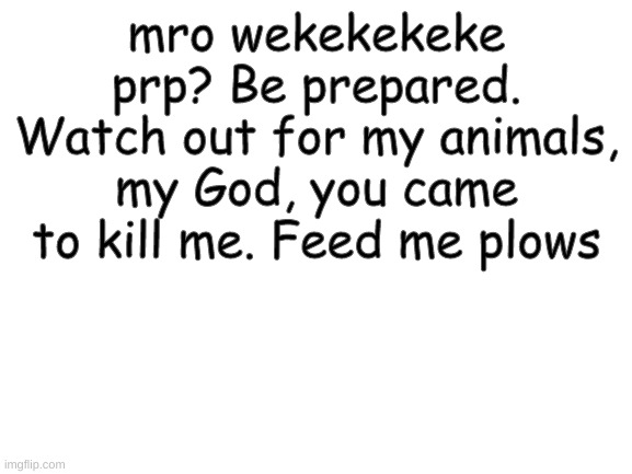 This is what my cat is actually saying(also what Mr.Meme's cat says) | mro wekekekeke prp? Be prepared. Watch out for my animals, my God, you came to kill me. Feed me plows | image tagged in blank white template | made w/ Imgflip meme maker