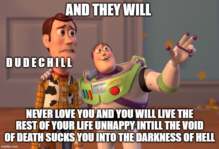 D U D E C H I L L | AND THEY WILL; D U D E C H I L L; NEVER LOVE YOU AND YOU WILL LIVE THE REST OF YOUR LIFE UNHAPPY INTILL THE VOID OF DEATH SUCKS YOU INTO THE DARKNESS OF HELL | image tagged in memes,x x everywhere | made w/ Imgflip meme maker