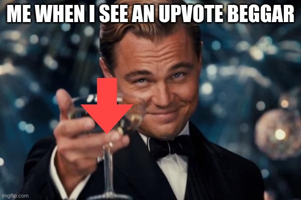 No Upvote For You | ME WHEN I SEE AN UPVOTE BEGGAR | image tagged in memes,leonardo dicaprio cheers | made w/ Imgflip meme maker