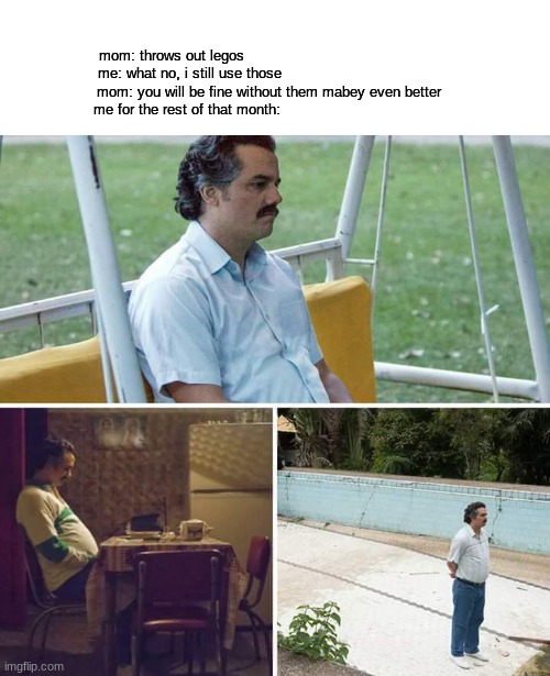 Sad Pablo Escobar Meme | mom: throws out legos                                            
me: what no, i still use those                                    
mom: you will be fine without them mabey even better
me for the rest of that month: | image tagged in memes,sad pablo escobar | made w/ Imgflip meme maker