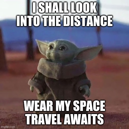 Baby Yoda | I SHALL LOOK INTO THE DISTANCE; WEAR MY SPACE TRAVEL AWAITS | image tagged in baby yoda | made w/ Imgflip meme maker