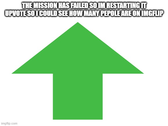 THE MISSION HAS FAILED SO IM RESTARTING IT UPVOTE SO I COULD SEE HOW MANY PEPOLE ARE ON IMGFLIP | image tagged in upvotes,imgflip,imgflip users,memes | made w/ Imgflip meme maker