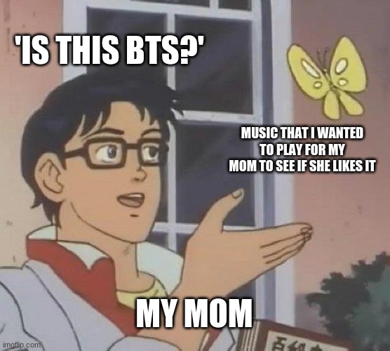 Mom I listen to more than just BTS like dang | 'IS THIS BTS?'; MUSIC THAT I WANTED TO PLAY FOR MY MOM TO SEE IF SHE LIKES IT; MY MOM | image tagged in memes,is this a pigeon | made w/ Imgflip meme maker