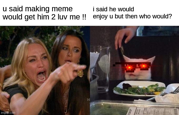 Woman Yelling At Cat Meme | u said making meme would get him 2 luv me !! i said he would enjoy u but then who would? | image tagged in memes,woman yelling at cat | made w/ Imgflip meme maker