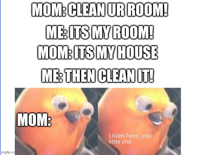 Listen here you little shit |  MOM: CLEAN UR ROOM! ME: ITS MY ROOM! MOM: ITS MY HOUSE; ME: THEN CLEAN IT! MOM: | image tagged in listen here you little shit | made w/ Imgflip meme maker
