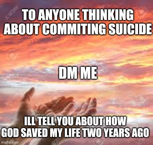 God saves | TO ANYONE THINKING ABOUT COMMITING SUICIDE; DM ME; ILL TELL YOU ABOUT HOW GOD SAVED MY LIFE TWO YEARS AGO | image tagged in god's hands in the sunrise/sunset | made w/ Imgflip meme maker