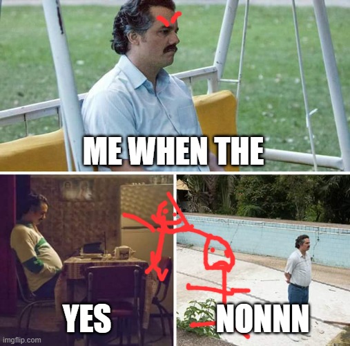big cry | ME WHEN THE; YES; NONNN | image tagged in memes,sad pablo escobar | made w/ Imgflip meme maker