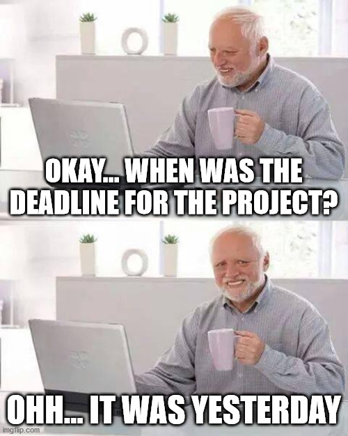Ohhh yeahh | OKAY... WHEN WAS THE DEADLINE FOR THE PROJECT? OHH... IT WAS YESTERDAY | image tagged in memes,hide the pain harold | made w/ Imgflip meme maker
