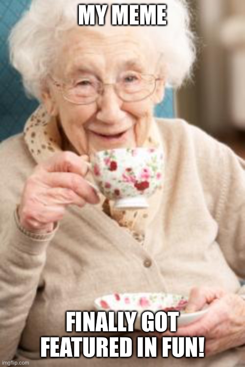 Old lady drinking tea | MY MEME; FINALLY GOT FEATURED IN FUN! | image tagged in old lady drinking tea | made w/ Imgflip meme maker