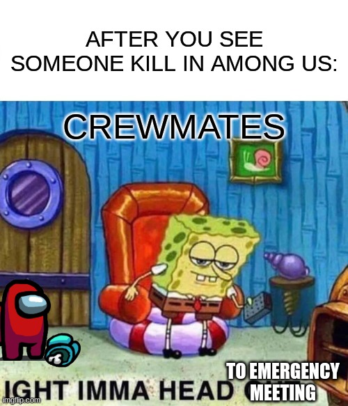 Spongebob Ight Imma Head Out | AFTER YOU SEE SOMEONE KILL IN AMONG US:; CREWMATES; TO EMERGENCY MEETING | image tagged in memes,spongebob ight imma head out | made w/ Imgflip meme maker
