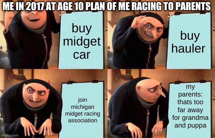 true story | ME IN 2017 AT AGE 10 PLAN OF ME RACING TO PARENTS; buy midget car; buy hauler; my parents: thats too far away for grandma and puppa; join michigan midget racing association | image tagged in memes,gru's plan | made w/ Imgflip meme maker