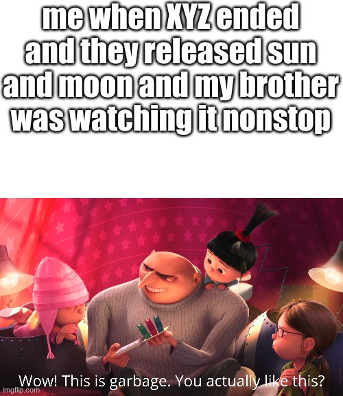 sun and moon in a nutshell | me when XYZ ended and they released sun and moon and my brother was watching it nonstop | image tagged in wow this is garbage you actually like this | made w/ Imgflip meme maker