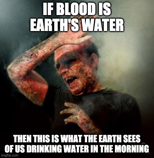 burning vampire | IF BLOOD IS EARTH'S WATER THEN THIS IS WHAT THE EARTH SEES OF US DRINKING WATER IN THE MORNING | image tagged in burning vampire | made w/ Imgflip meme maker