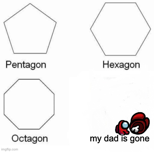 Pentagon Hexagon Octagon | my dad is gone | image tagged in memes,pentagon hexagon octagon | made w/ Imgflip meme maker