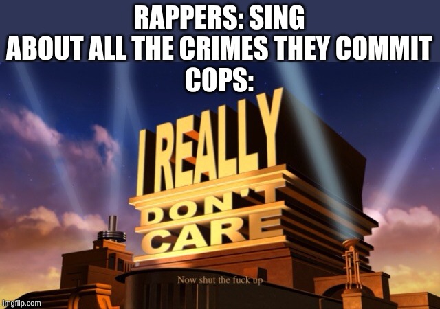 i don't care | RAPPERS: SING ABOUT ALL THE CRIMES THEY COMMIT
COPS: | image tagged in i don't care | made w/ Imgflip meme maker
