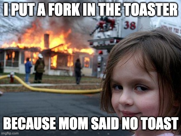 toast | I PUT A FORK IN THE TOASTER; BECAUSE MOM SAID NO TOAST | image tagged in memes,disaster girl | made w/ Imgflip meme maker