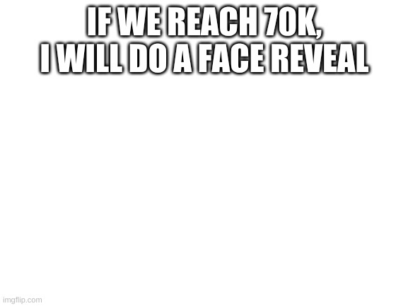 Blank White Template | IF WE REACH 70K, I WILL DO A FACE REVEAL | image tagged in blank white template | made w/ Imgflip meme maker