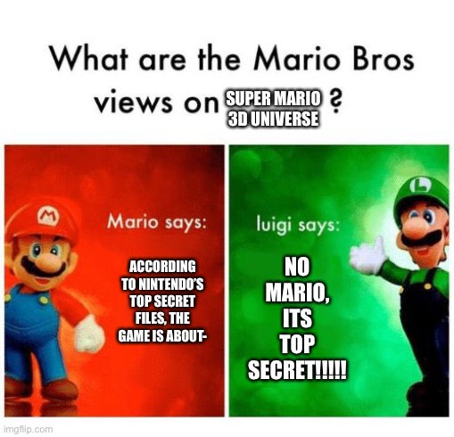 The top secret on a new game | SUPER MARIO 3D UNIVERSE; NO MARIO, ITS TOP SECRET!!!!! ACCORDING TO NINTENDO’S TOP SECRET FILES, THE GAME IS ABOUT- | image tagged in mario says luigi says,nintendo | made w/ Imgflip meme maker