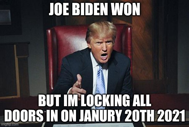 fired | JOE BIDEN WON; BUT IM LOCKING ALL DOORS IN ON JANURY 20TH 2021 | image tagged in donald trump you're fired | made w/ Imgflip meme maker