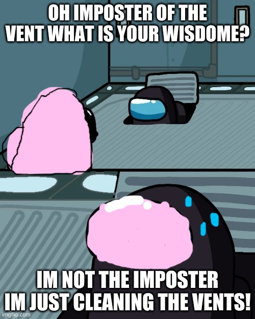 impostor of the vent | OH IMPOSTER OF THE VENT WHAT IS YOUR WISDOME? IM NOT THE IMPOSTER IM JUST CLEANING THE VENTS! | image tagged in impostor of the vent | made w/ Imgflip meme maker