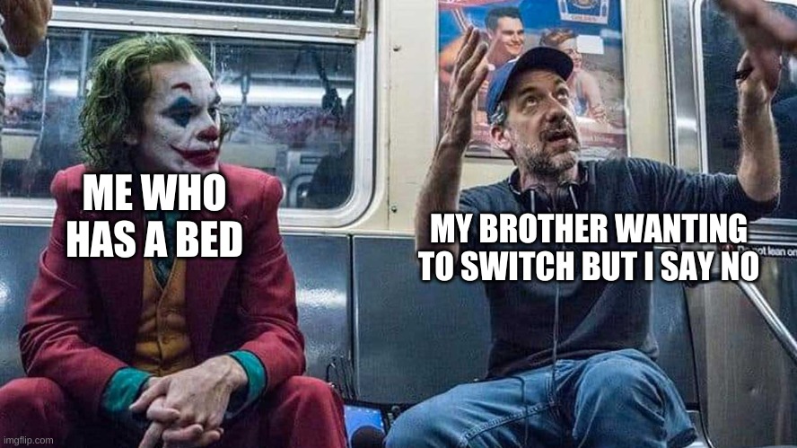 Joker Listening to Todd Phillips on a Subway | ME WHO HAS A BED; MY BROTHER WANTING TO SWITCH BUT I SAY NO | image tagged in joker listening to todd phillips on a subway | made w/ Imgflip meme maker