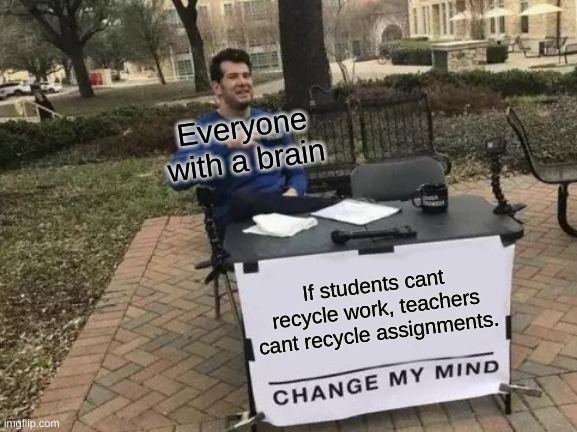VIVA LA REVOLUTION!!! | Everyone with a brain; If students cant recycle work, teachers cant recycle assignments. | image tagged in memes,change my mind | made w/ Imgflip meme maker