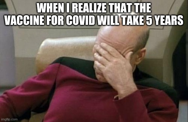 Captain Picard Facepalm | WHEN I REALIZE THAT THE VACCINE FOR COVID WILL TAKE 5 YEARS | image tagged in memes,captain picard facepalm | made w/ Imgflip meme maker