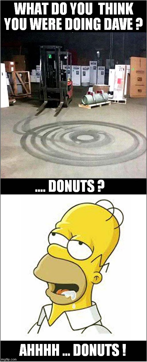 Donuts ! | WHAT DO YOU  THINK YOU WERE DOING DAVE ? .... DONUTS ? AHHHH ... DONUTS ! | image tagged in fun,donuts,homer simpson,frontpage | made w/ Imgflip meme maker