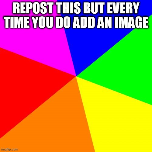 Add images |  REPOST THIS BUT EVERY TIME YOU DO ADD AN IMAGE | image tagged in memes,blank colored background | made w/ Imgflip meme maker