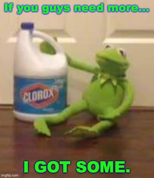 Kermit got more bleach. | If you guys need more... I GOT SOME. | image tagged in kermit bleach,drink bleach,can't unsee,what the fuck did you just bring upon this cursed land,horror,why | made w/ Imgflip meme maker