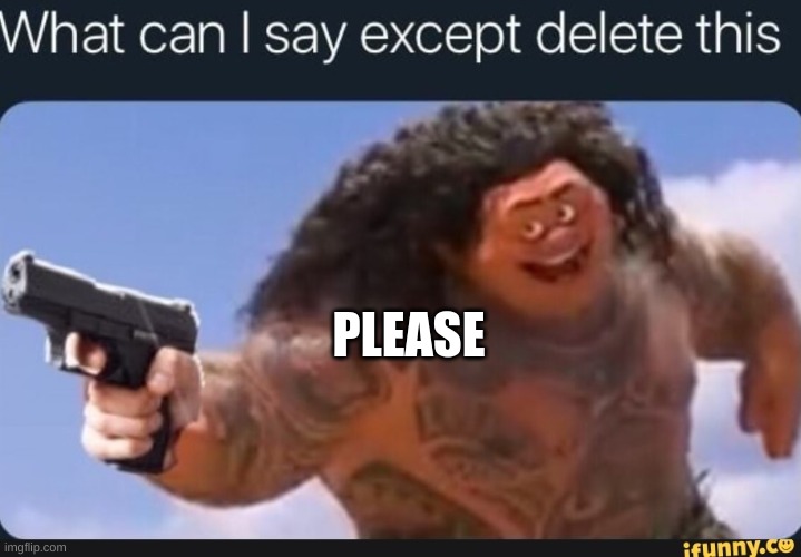 What can I say except delete this | PLEASE | image tagged in what can i say except delete this | made w/ Imgflip meme maker