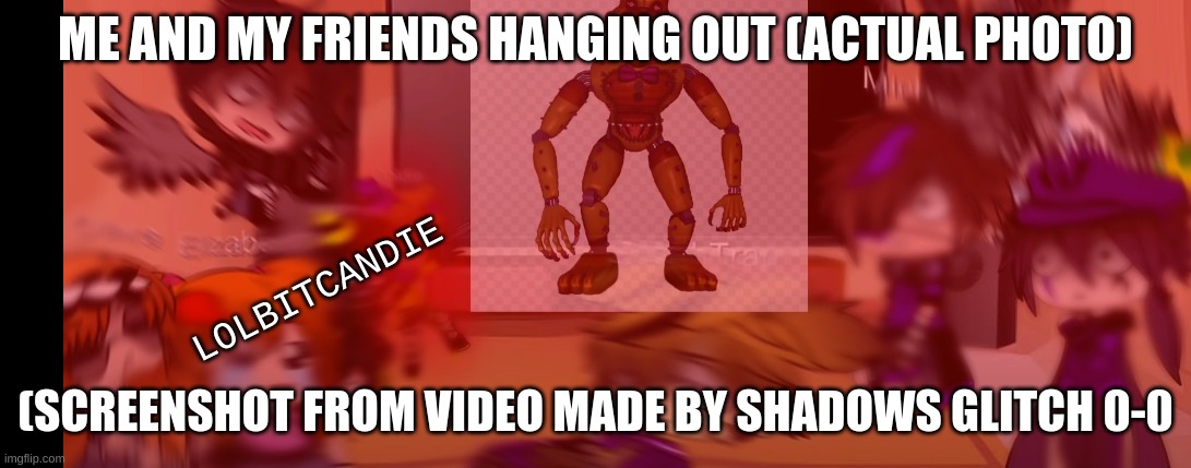 YEET | ME AND MY FRIENDS HANGING OUT (ACTUAL PHOTO); LOLBITCANDIE; (SCREENSHOT FROM VIDEO MADE BY SHADOWS GLITCH 0-0 | image tagged in mems,me and my frends | made w/ Imgflip meme maker