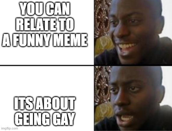 Oh yeah! Oh no... | YOU CAN RELATE TO A FUNNY MEME; ITS ABOUT GEING GAY | image tagged in oh yeah oh no | made w/ Imgflip meme maker