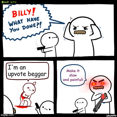 Upvote begging must end | I'm an upvote beggar; Make it slow and painfull | image tagged in billy what have you done,funny,funny memes,haha | made w/ Imgflip meme maker