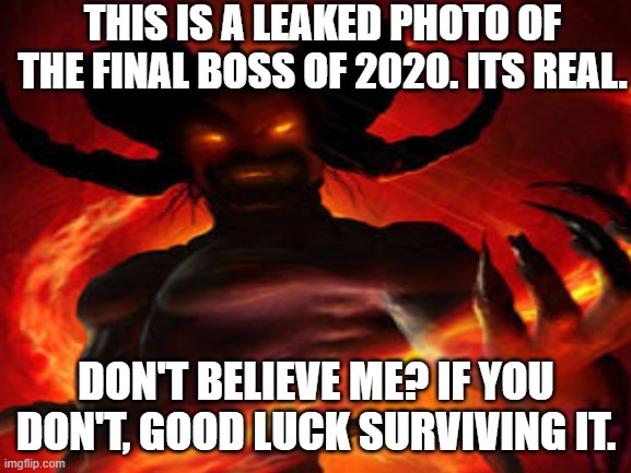 The final boss of 2020 | THIS IS A LEAKED PHOTO OF THE FINAL BOSS OF 2020. ITS REAL. DON'T BELIEVE ME? IF YOU DON'T, GOOD LUCK SURVIVING IT. | image tagged in demon,2020,last boss | made w/ Imgflip meme maker