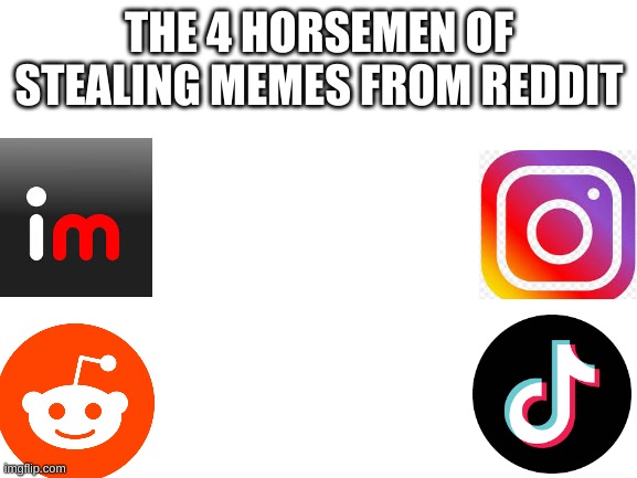 dumb stuff | THE 4 HORSEMEN OF STEALING MEMES FROM REDDIT | image tagged in blank white template,imgflip,reddit,tik tok,instagram | made w/ Imgflip meme maker