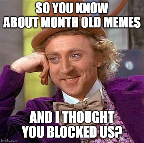 Creepy Condescending Wonka | SO YOU KNOW ABOUT MONTH OLD MEMES; AND I THOUGHT YOU BLOCKED US? | image tagged in memes,creepy condescending wonka | made w/ Imgflip meme maker