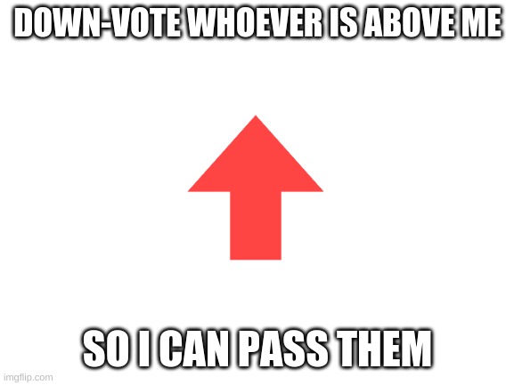 down-vote them | DOWN-VOTE WHOEVER IS ABOVE ME; SO I CAN PASS THEM | image tagged in blank white template | made w/ Imgflip meme maker