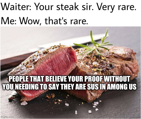 rare steak meme | PEOPLE THAT BELIEVE YOUR PROOF WITHOUT YOU NEEDING TO SAY THEY ARE SUS IN AMONG US | image tagged in rare steak meme,among us,truth | made w/ Imgflip meme maker