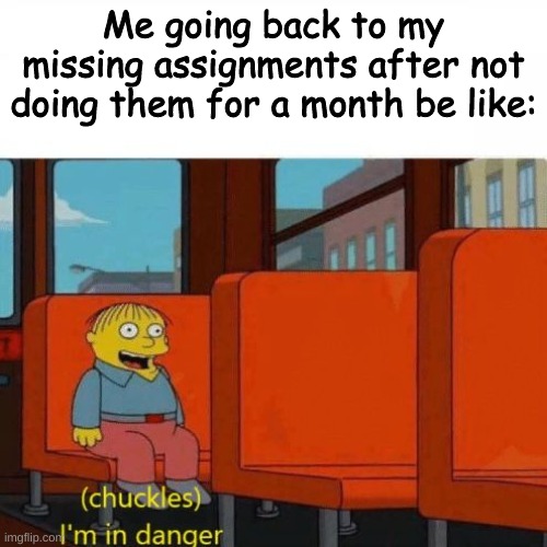 *chuckles* I'm in danger | Me going back to my missing assignments after not doing them for a month be like: | image tagged in chuckles i m in danger | made w/ Imgflip meme maker